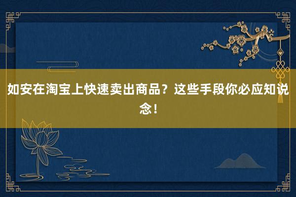 如安在淘宝上快速卖出商品？这些手段你必应知说念！